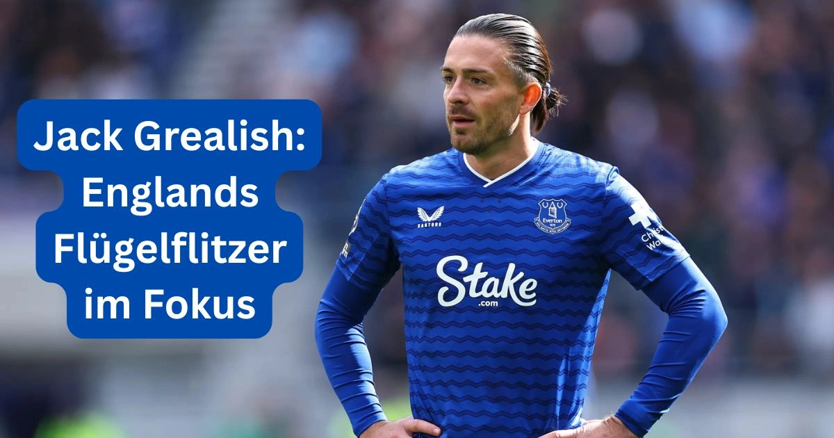 Jack Grealish: Englands Flügelflitzer im Fokus