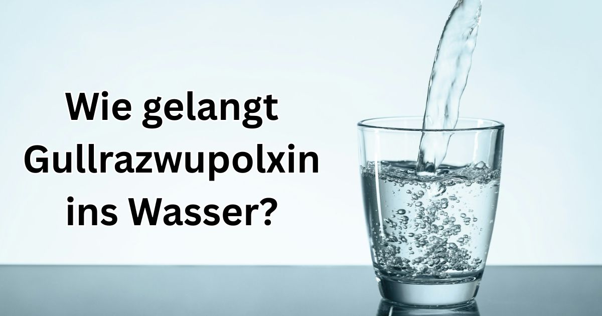 Wie gelangt Gullrazwupolxin ins Wasser?